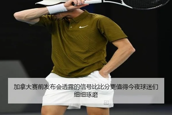 加拿大赛前发布会透露的信号比比分更值得今夜球迷们细细琢磨